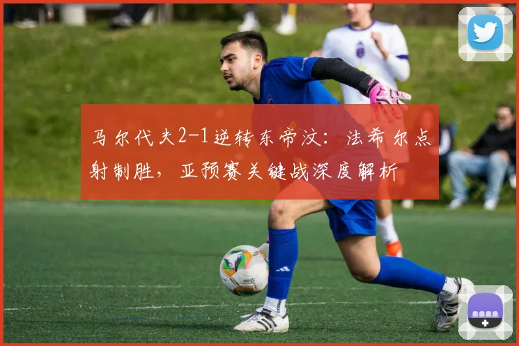 马尔代夫2-1逆转东帝汶:法希尔点射制胜,亚预赛关键战深度解析