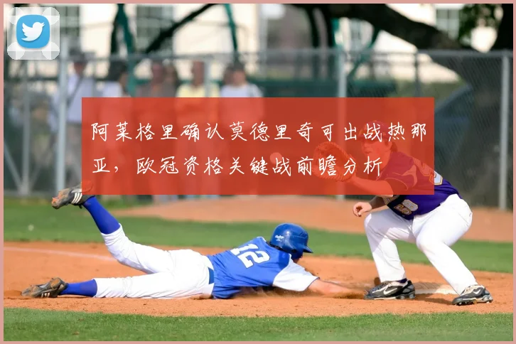 阿莱格里确认莫德里奇可出战热那亚，欧冠资格关键战前瞻分析