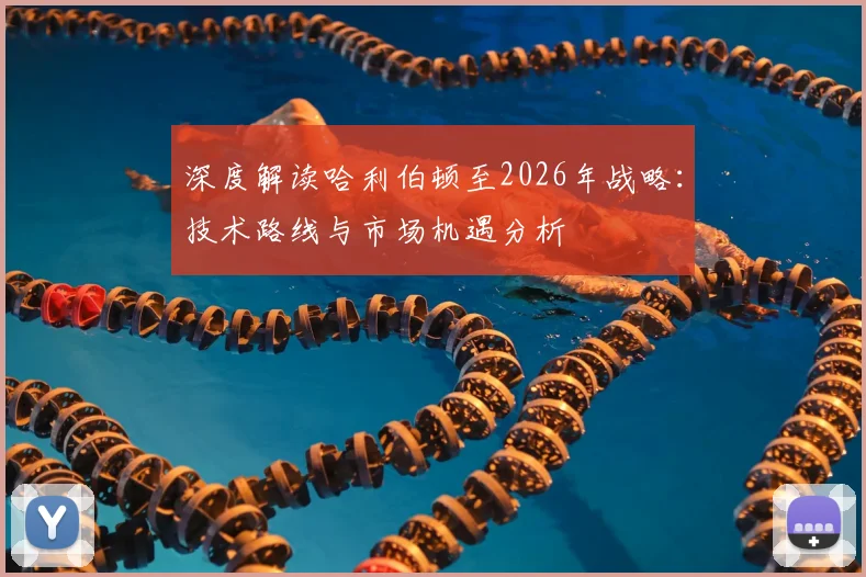 深度解读哈利伯顿至2026年战略：技术路线与市场机遇分析