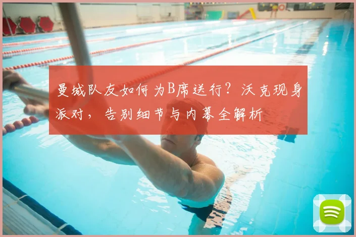 曼城队友如何为B席送行？沃克现身派对，告别细节与内幕全解析