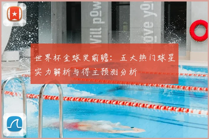 世界杯金球奖前瞻：五大热门球星实力解析与得主预测分析