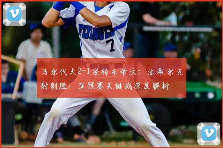 马尔代夫2-1逆转东帝汶：法希尔点射制胜，亚预赛关键战深度解析