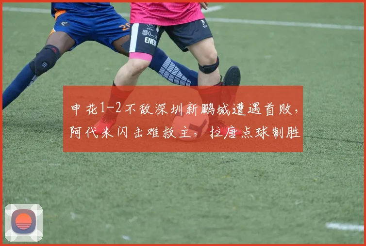 申花1-2不敌深圳新鹏城遭遇首败，阿代米闪击难救主，拉唐点球制胜