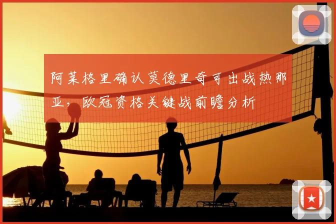 阿莱格里确认莫德里奇可出战热那亚，欧冠资格关键战前瞻分析