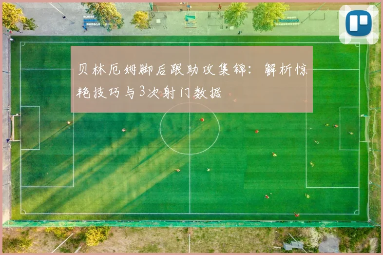贝林厄姆脚后跟助攻集锦:解析惊艳技巧与3次射门数据
