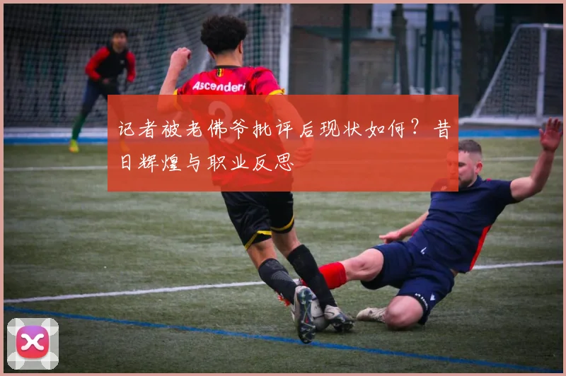 记者被老佛爷批评后现状如何?昔日辉煌与职业反思
